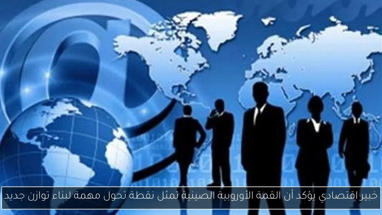 خبير اقتصادي يؤكد أن القمة الأوروبية الصينية تمثل نقطة تحول مهمة لبناء توازن جديد