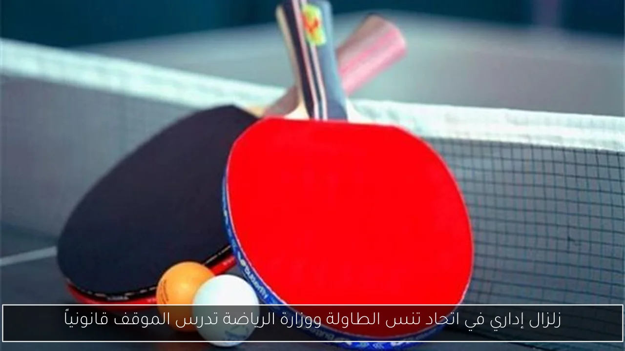 زلزال إداري في اتحاد تنس الطاولة ووزارة الرياضة تدرس الموقف قانونياً