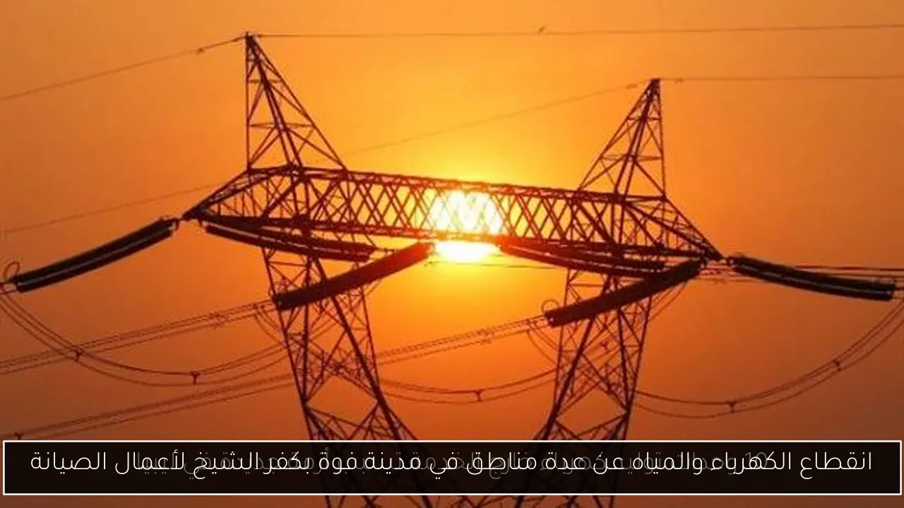 انقطاع الكهرباء والمياه عن عدة مناطق في مدينة فوة بكفر الشيخ لأعمال الصيانة