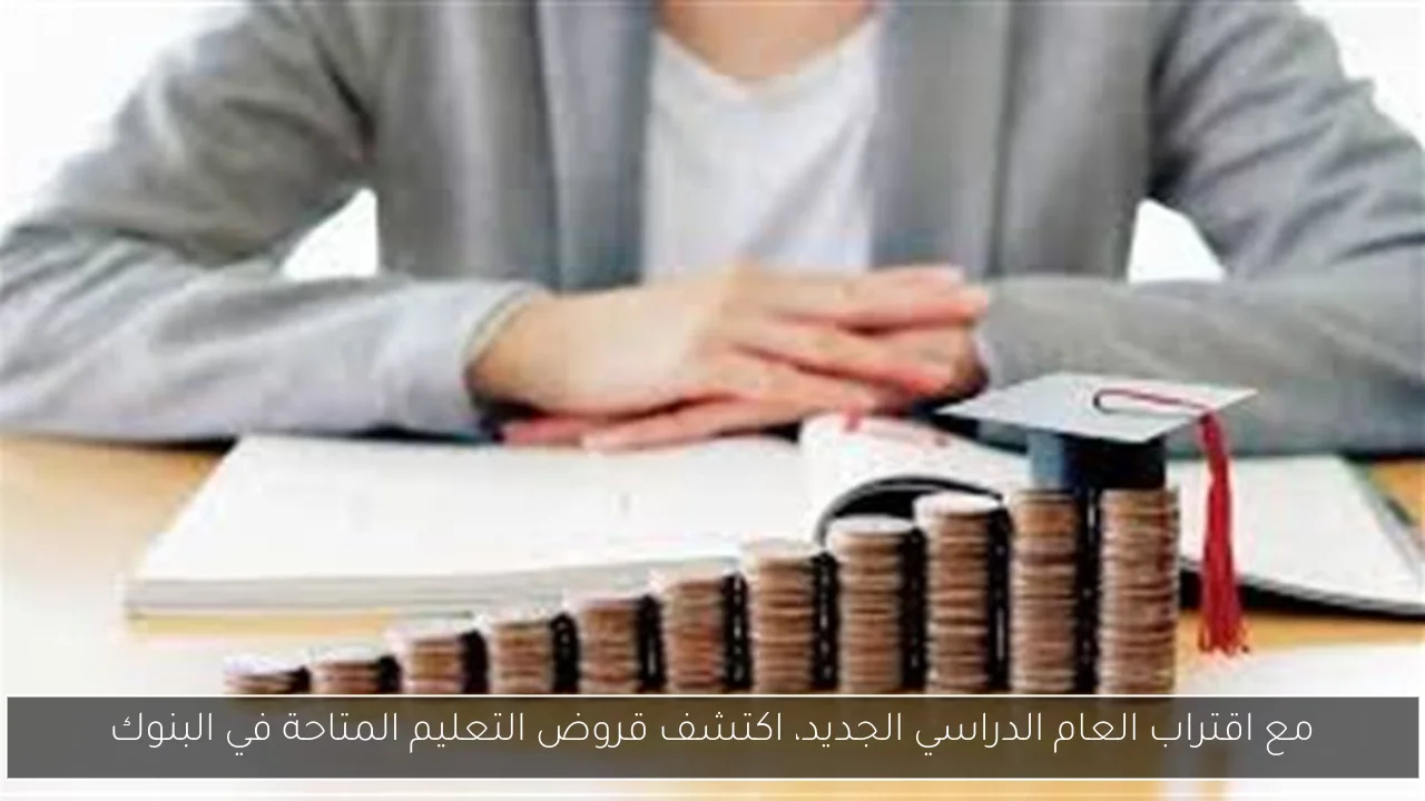 مع اقتراب العام الدراسي الجديد، اكتشف قروض التعليم المتاحة في البنوك