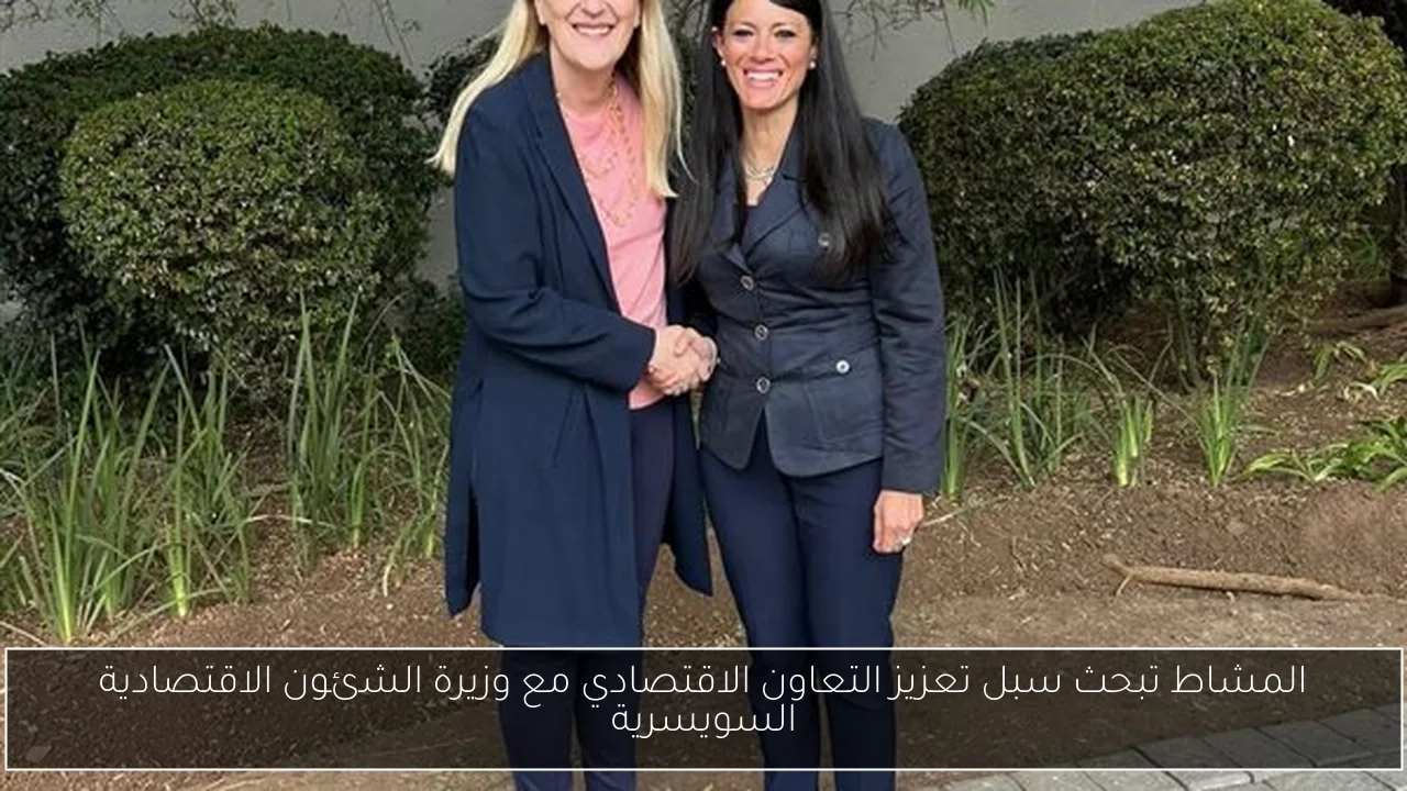 المشاط تبحث سبل تعزيز التعاون الاقتصادي مع وزيرة الشئون الاقتصادية السويسرية