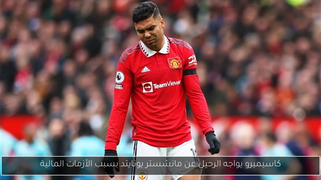 كاسيميرو يواجه الرحيل عن مانشستر يونايتد بسبب الأزمات المالية