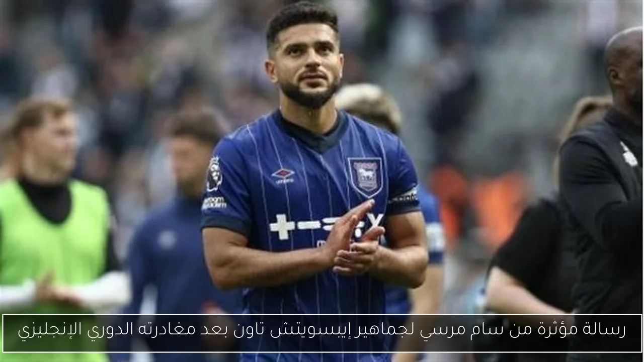 رسالة مؤثرة من سام مرسي لجماهير إيبسويتش تاون بعد مغادرته الدوري الإنجليزي