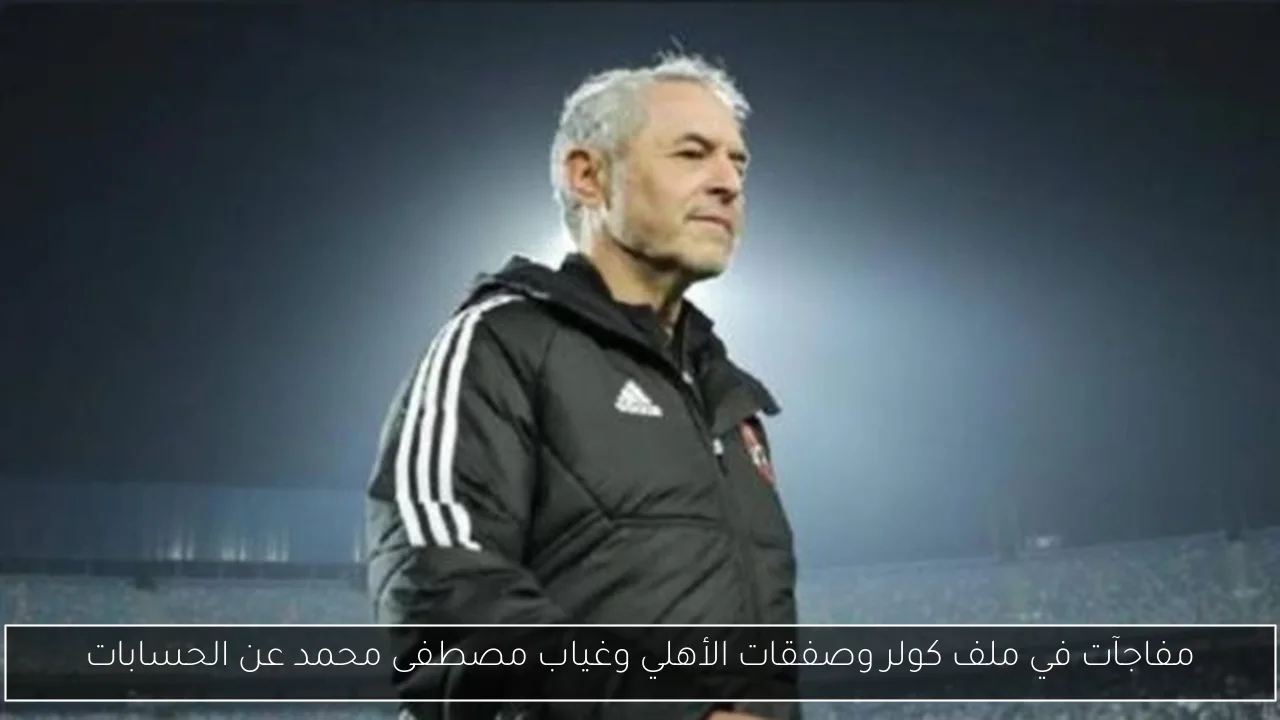 مفاجآت في ملف كولر وصفقات الأهلي وغياب مصطفى محمد عن الحسابات