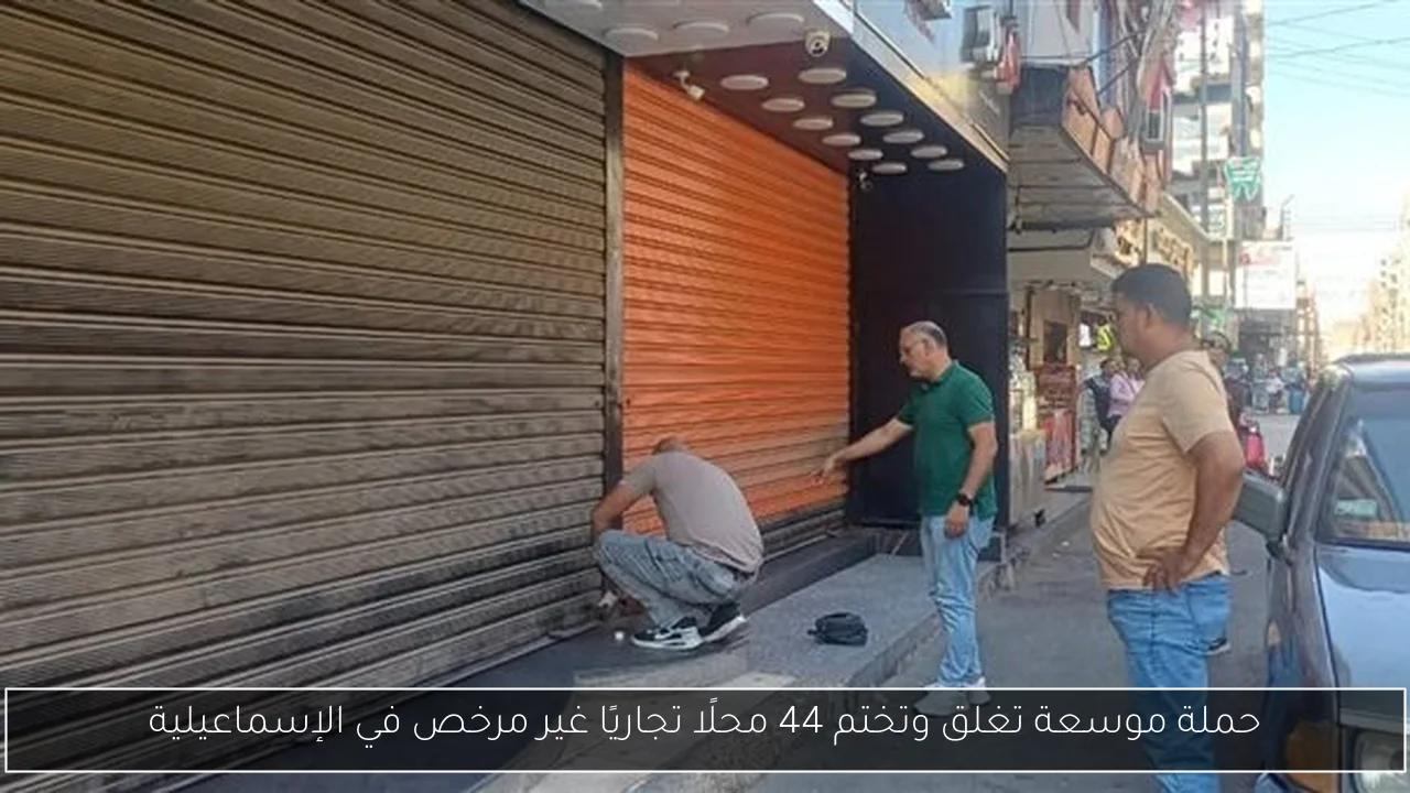 حملة موسعة تغلق وتختم 44 محلًا تجاريًا غير مرخص في الإسماعيلية