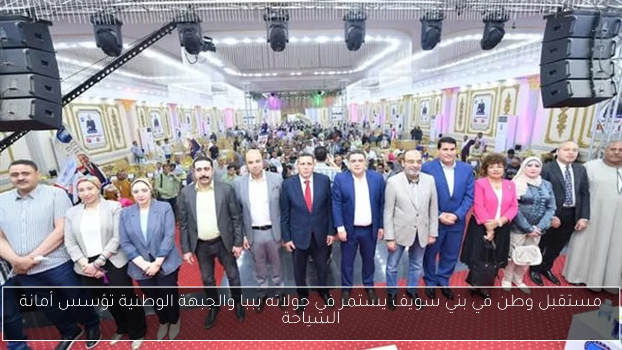 مستقبل وطن في بني سويف يستمر في جولاته بببا والجبهة الوطنية تؤسس أمانة السياحة