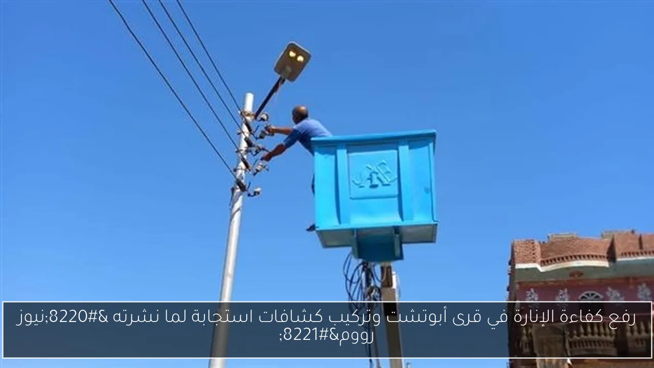 رفع كفاءة الإنارة في قرى أبوتشت وتركيب كشافات استجابة لما نشرته “نيوز رووم”