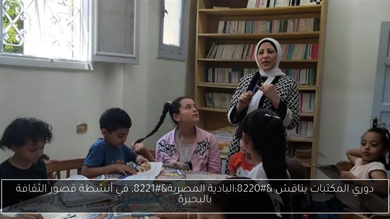 دوري المكتبات يناقش “البادية المصرية” في أنشطة قصور الثقافة بالبحيرة
