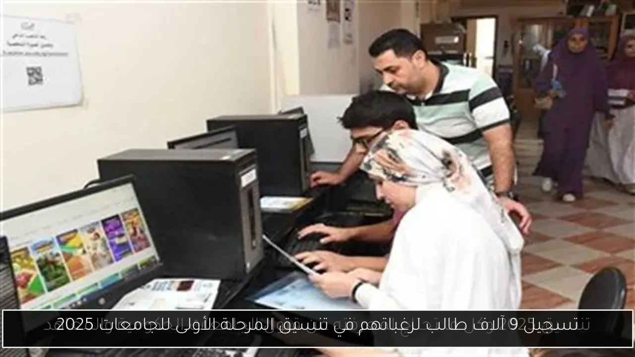 تسجيل 9 آلاف طالب لرغباتهم في تنسيق المرحلة الأولى للجامعات 2025