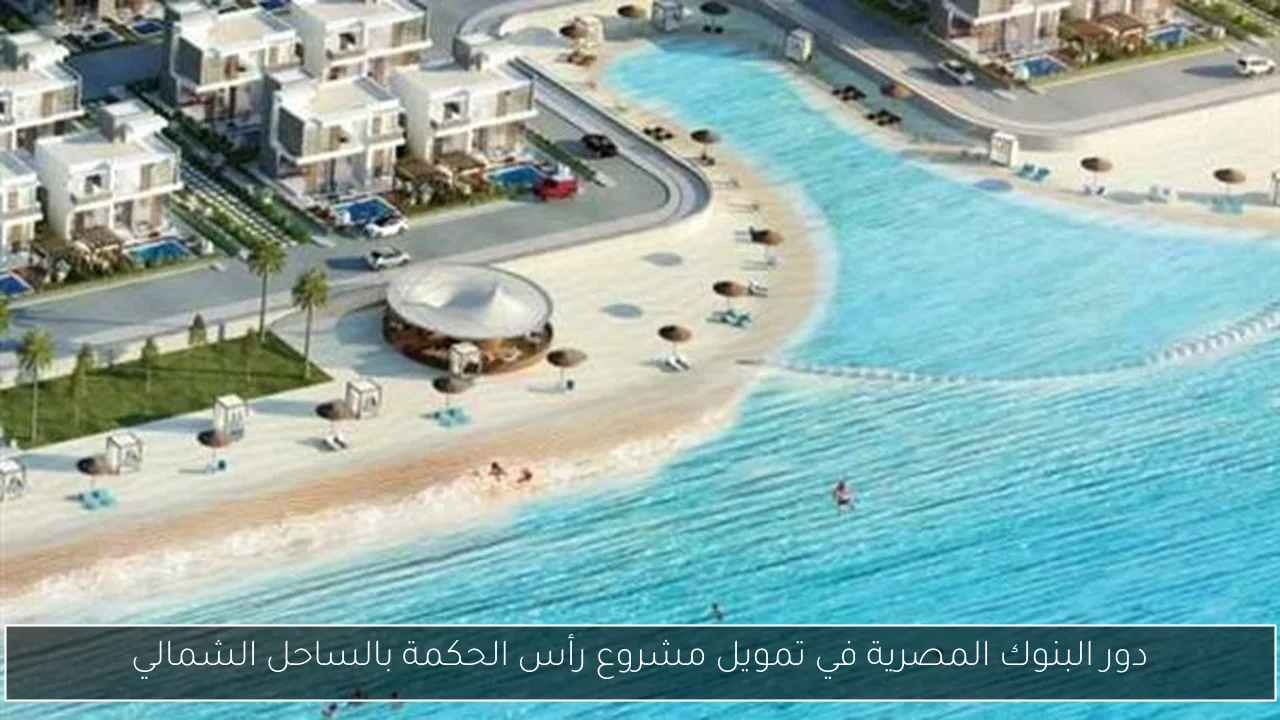 دور البنوك المصرية في تمويل مشروع رأس الحكمة بالساحل الشمالي