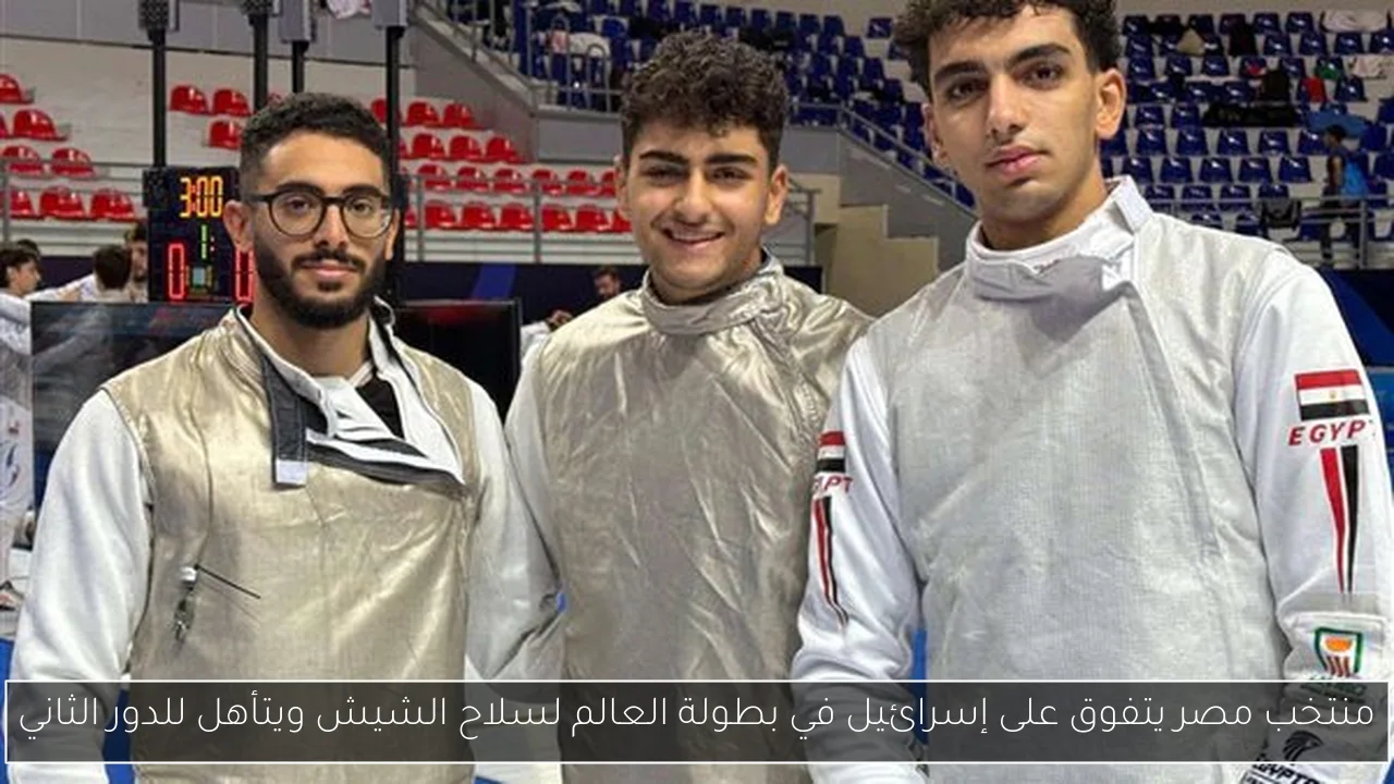 منتخب مصر يتفوق على إسرائيل في بطولة العالم لسلاح الشيش ويتأهل للدور الثاني