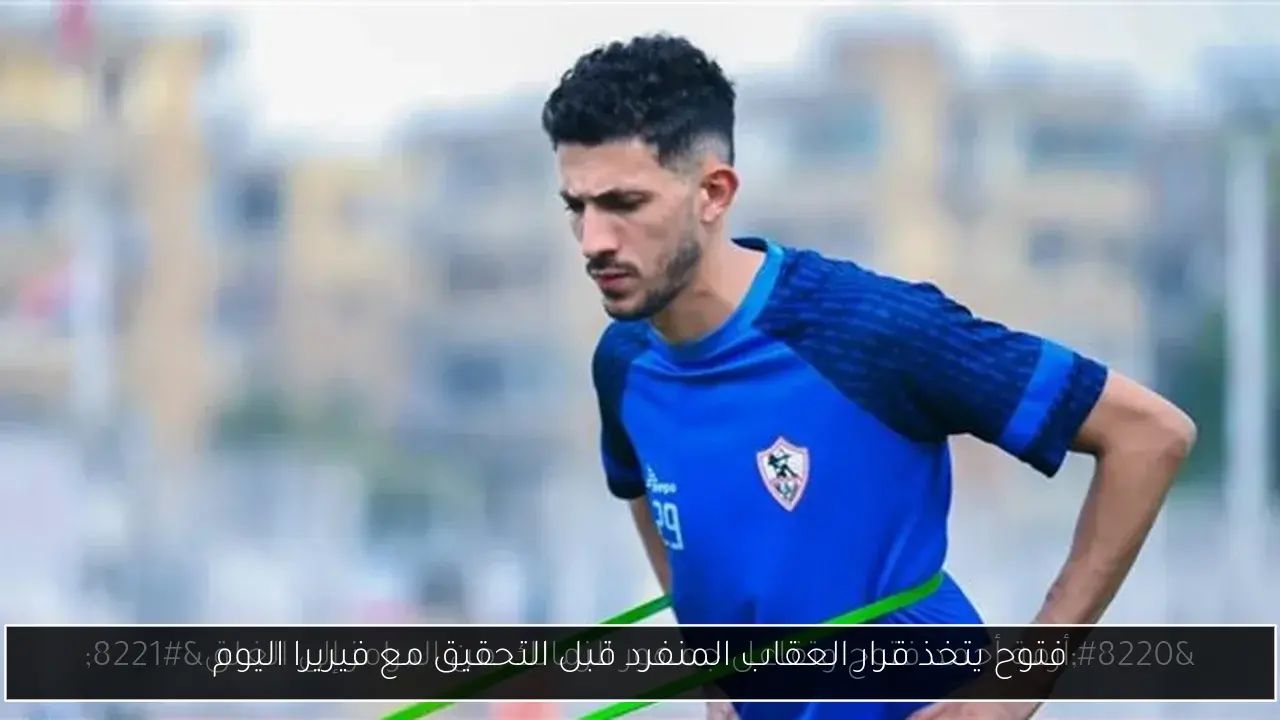 فتوح يتخذ قرار العقاب المنفرد قبل التحقيق مع فيريرا اليوم