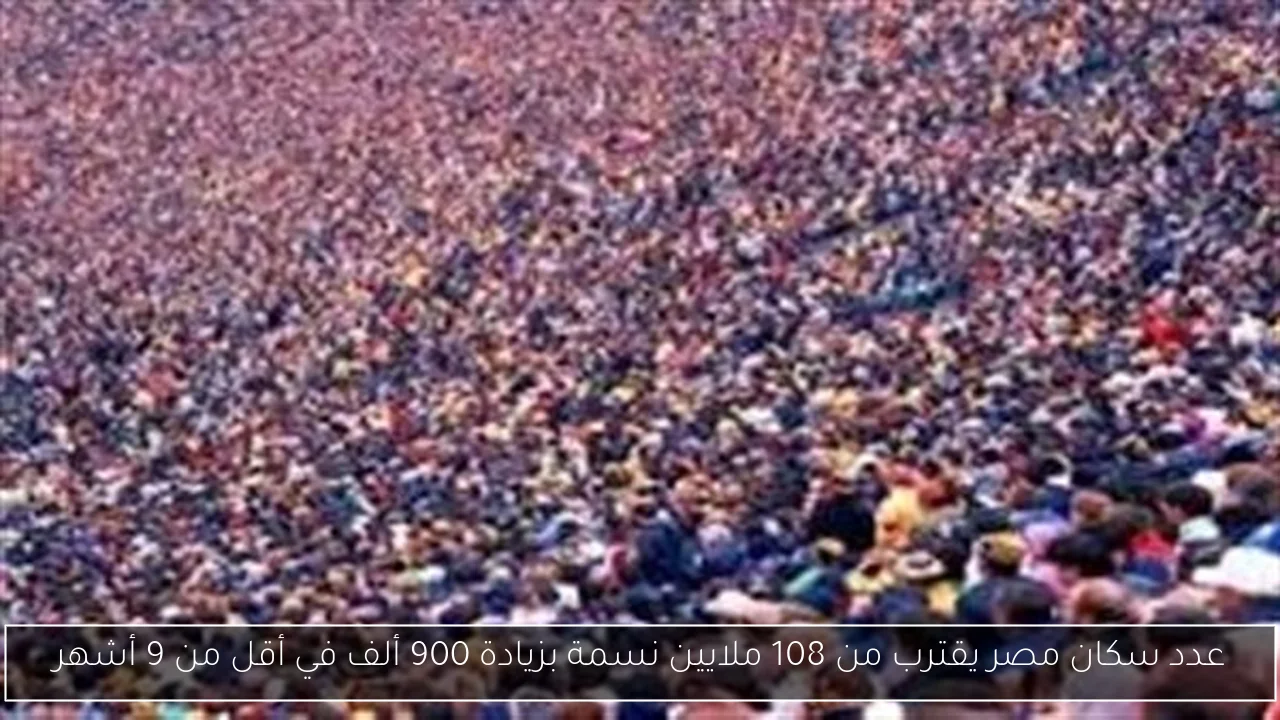 عدد سكان مصر يقترب من 108 ملايين نسمة بزيادة 900 ألف في أقل من 9 أشهر