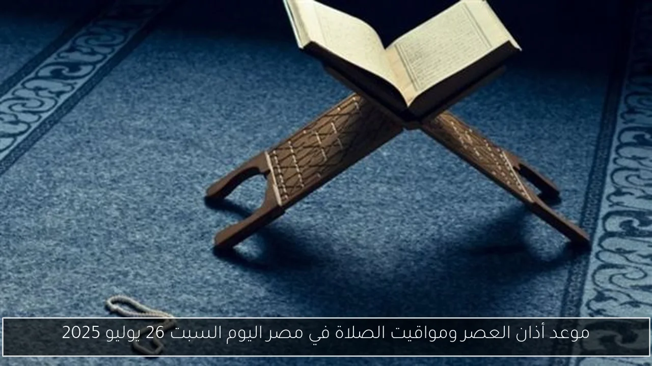 موعد أذان العصر ومواقيت الصلاة في مصر اليوم السبت 26 يوليو 2025