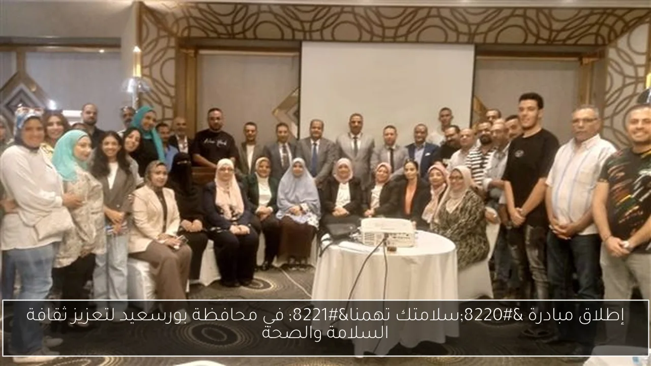 إطلاق مبادرة “سلامتك تهمنا” في محافظة بورسعيد لتعزيز ثقافة السلامة والصحة