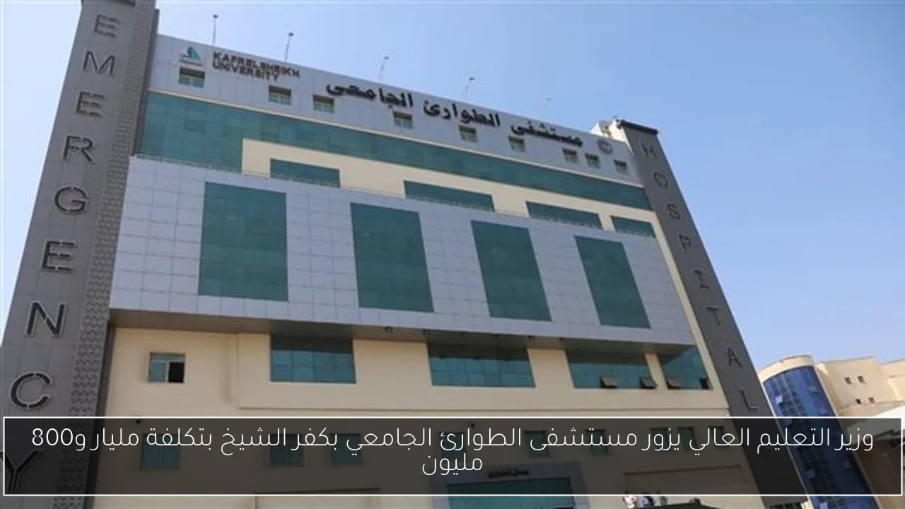 وزير التعليم العالي يزور مستشفى الطوارئ الجامعي بكفر الشيخ بتكلفة مليار و800 مليون