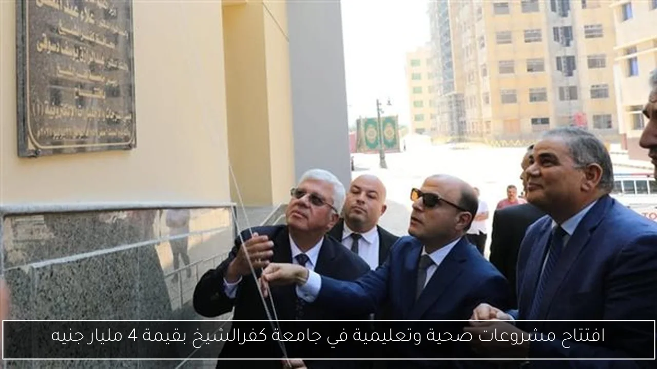 افتتاح مشروعات صحية وتعليمية في جامعة كفرالشيخ بقيمة 4 مليار جنيه