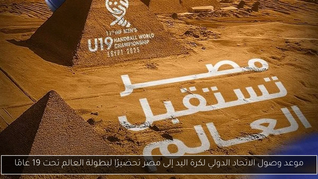 موعد وصول الاتحاد الدولي لكرة اليد إلى مصر تحضيرًا لبطولة العالم تحت 19 عامًا