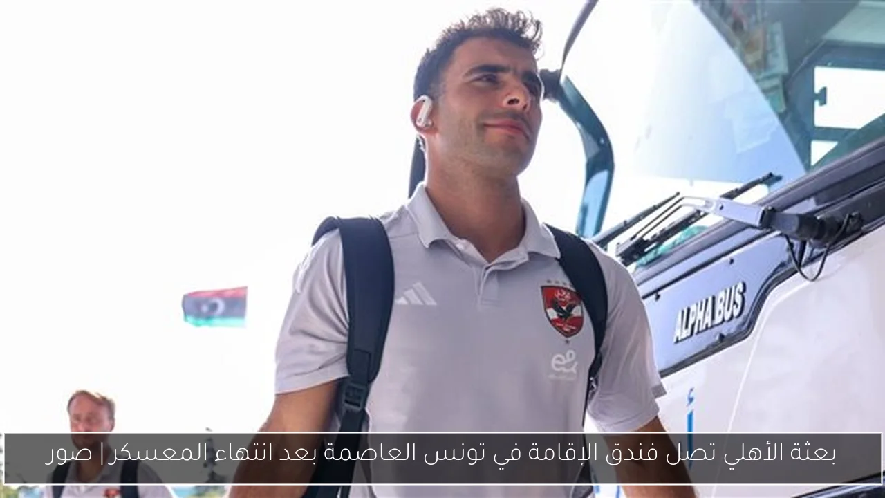 بعثة الأهلي تصل فندق الإقامة في تونس العاصمة بعد انتهاء المعسكر | صور