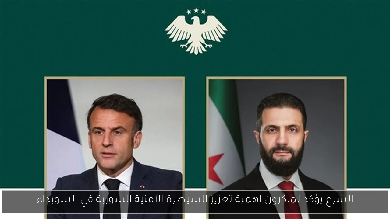 الشرع يؤكد لماكرون أهمية تعزيز السيطرة الأمنية السورية في السويداء