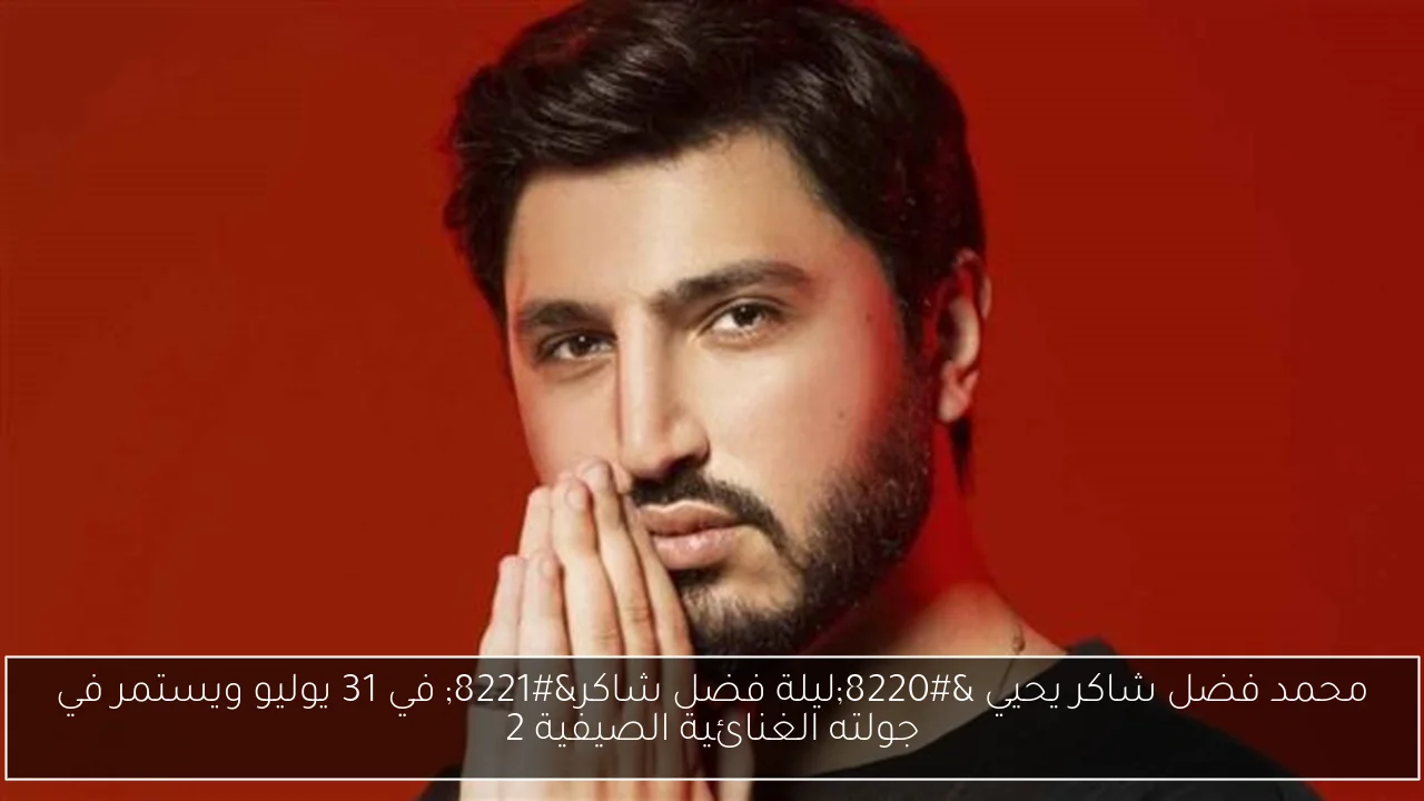 محمد فضل شاكر يحيي “ليلة فضل شاكر” في 31 يوليو ويستمر في جولته الغنائية الصيفية 2
