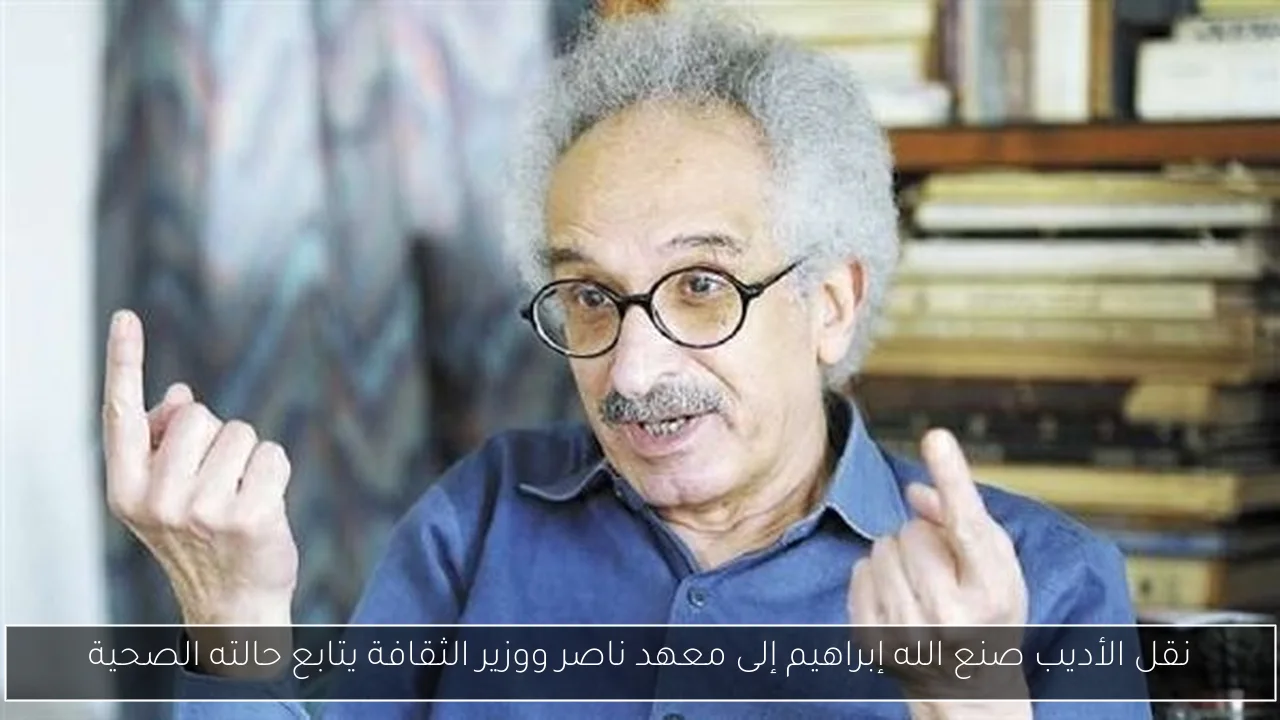 نقل الأديب صنع الله إبراهيم إلى معهد ناصر ووزير الثقافة يتابع حالته الصحية