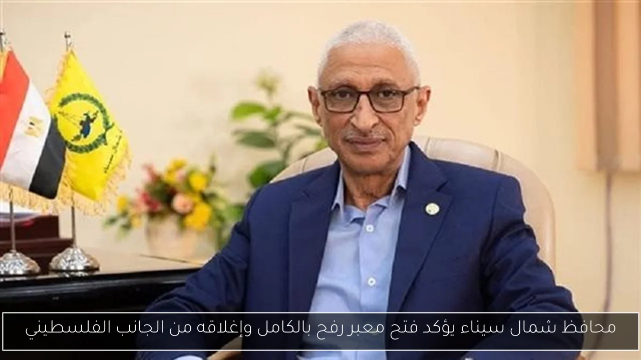 محافظ شمال سيناء يؤكد فتح معبر رفح بالكامل وإغلاقه من الجانب الفلسطيني
