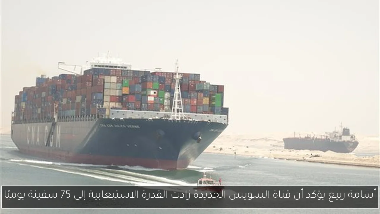 أسامة ربيع يؤكد أن قناة السويس الجديدة زادت القدرة الاستيعابية إلى 75 سفينة يوميًا