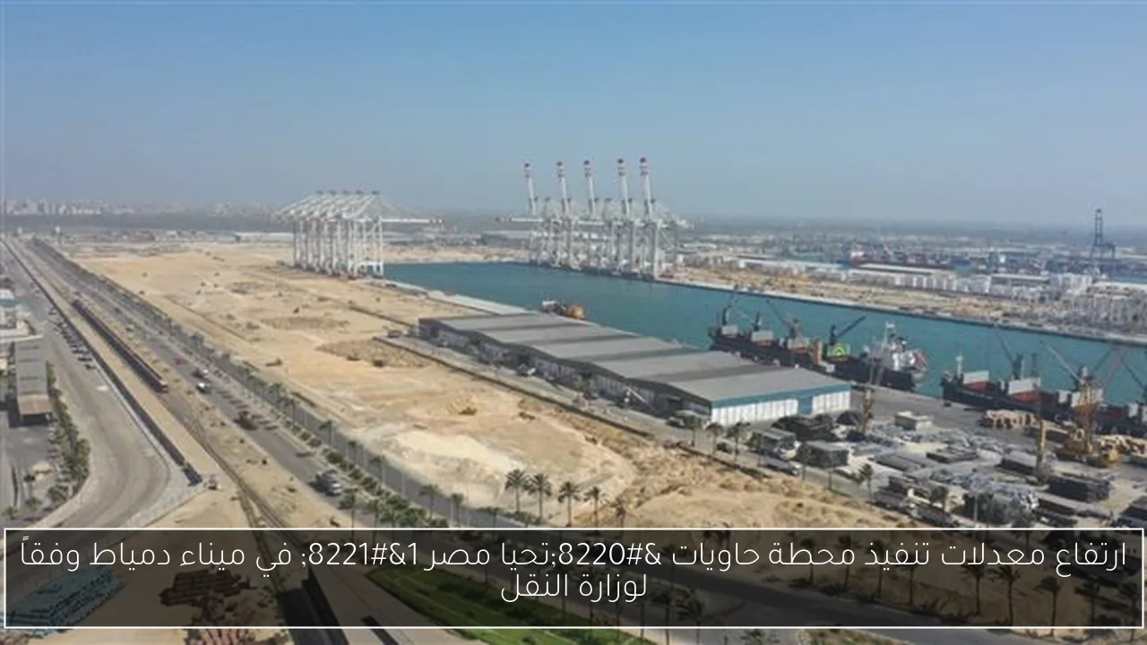 ارتفاع معدلات تنفيذ محطة حاويات “تحيا مصر 1” في ميناء دمياط وفقاً لوزارة النقل