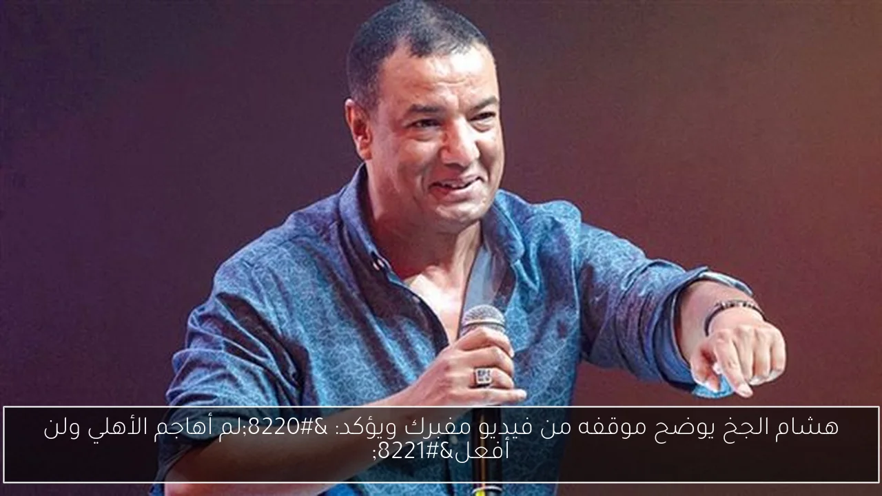 هشام الجخ يوضح موقفه من فيديو مفبرك ويؤكد: “لم أهاجم الأهلي ولن أفعل”