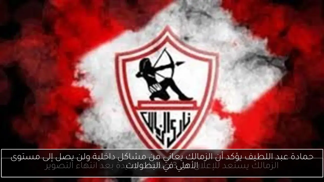 حمادة عبد اللطيف يؤكد أن الزمالك يعاني من مشاكل داخلية ولن يصل إلى مستوى الأهلي في البطولات