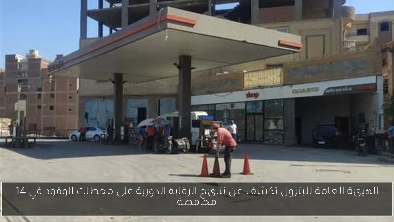 الهيئة العامة للبترول تكشف عن نتائج الرقابة الدورية على محطات الوقود في 14 محافظة