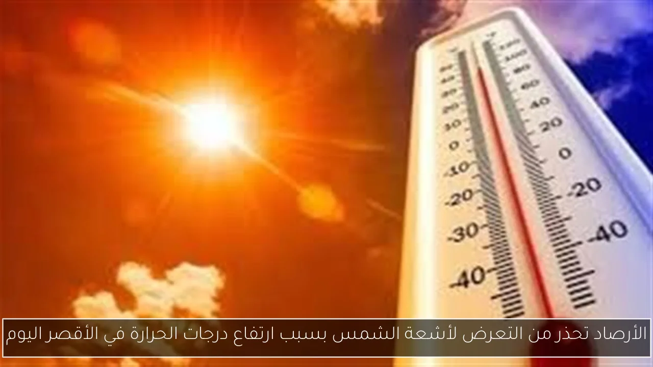 الأرصاد تحذر من التعرض لأشعة الشمس بسبب ارتفاع درجات الحرارة في الأقصر اليوم