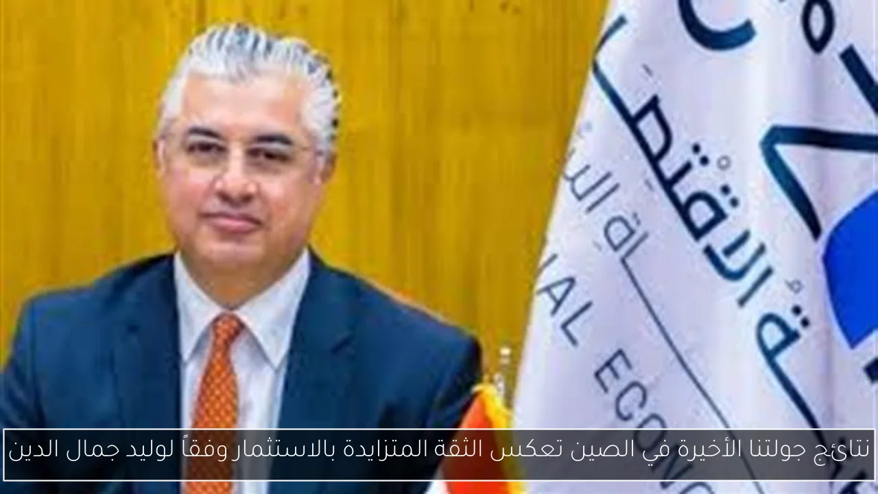 نتائج جولتنا الأخيرة في الصين تعكس الثقة المتزايدة بالاستثمار وفقاً لوليد جمال الدين