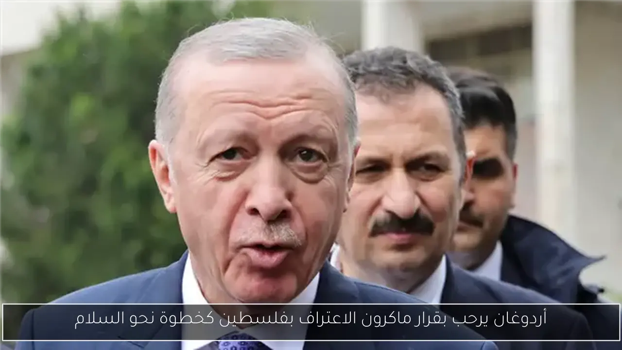 أردوغان يرحب بقرار ماكرون الاعتراف بفلسطين كخطوة نحو السلام