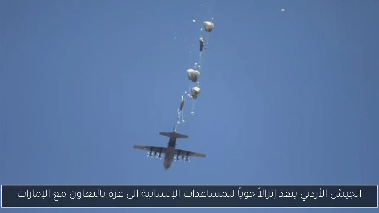 الجيش الأردني ينفذ إنزالاً جوياً للمساعدات الإنسانية إلى غزة بالتعاون مع الإمارات