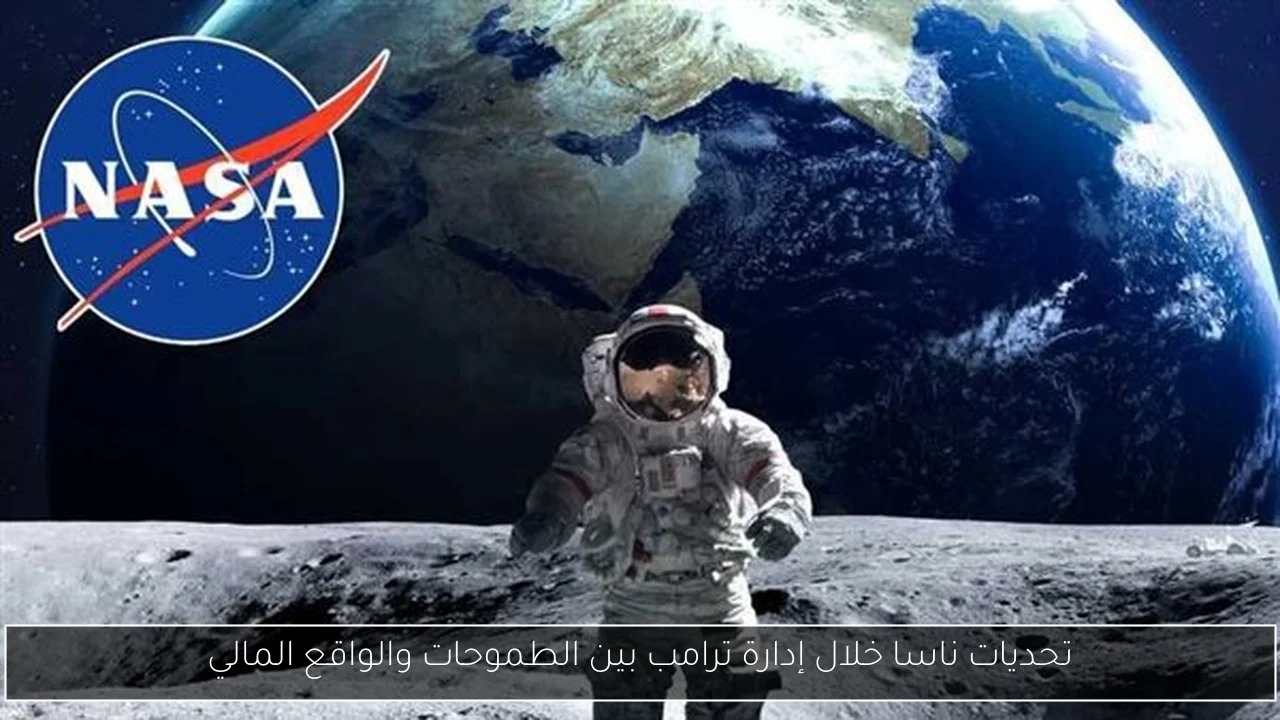 تحديات ناسا خلال إدارة ترامب بين الطموحات والواقع المالي