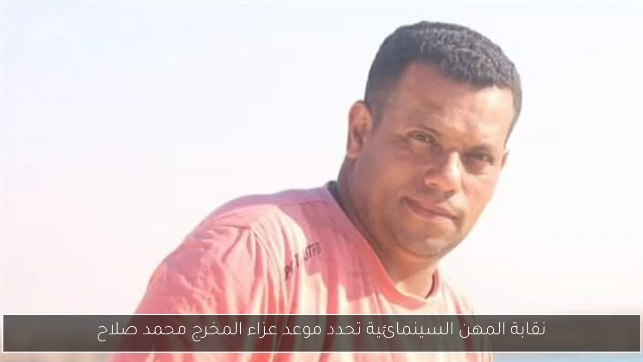 نقابة المهن السينمائية تحدد موعد عزاء المخرج محمد صلاح