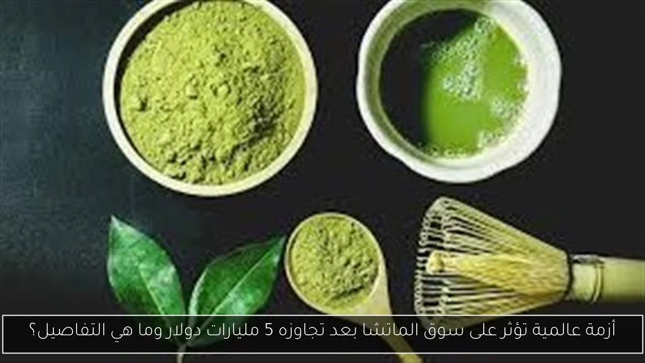أزمة عالمية تؤثر على سوق الماتشا بعد تجاوزه 5 مليارات دولار وما هي التفاصيل؟