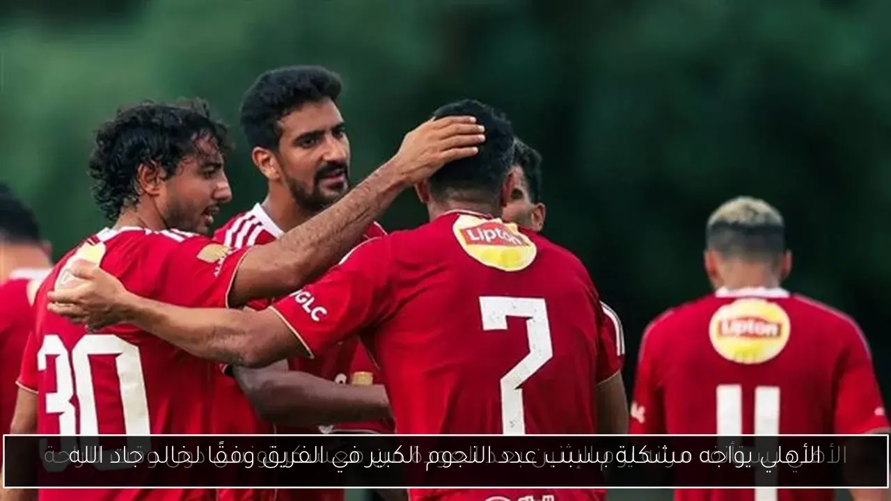 الأهلي يواجه مشكلة بسبب عدد النجوم الكبير في الفريق وفقًا لخالد جاد الله