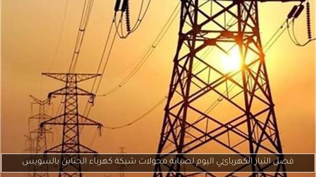فصل التيار الكهربائي اليوم لصيانة محولات شبكة كهرباء الجناين بالسويس