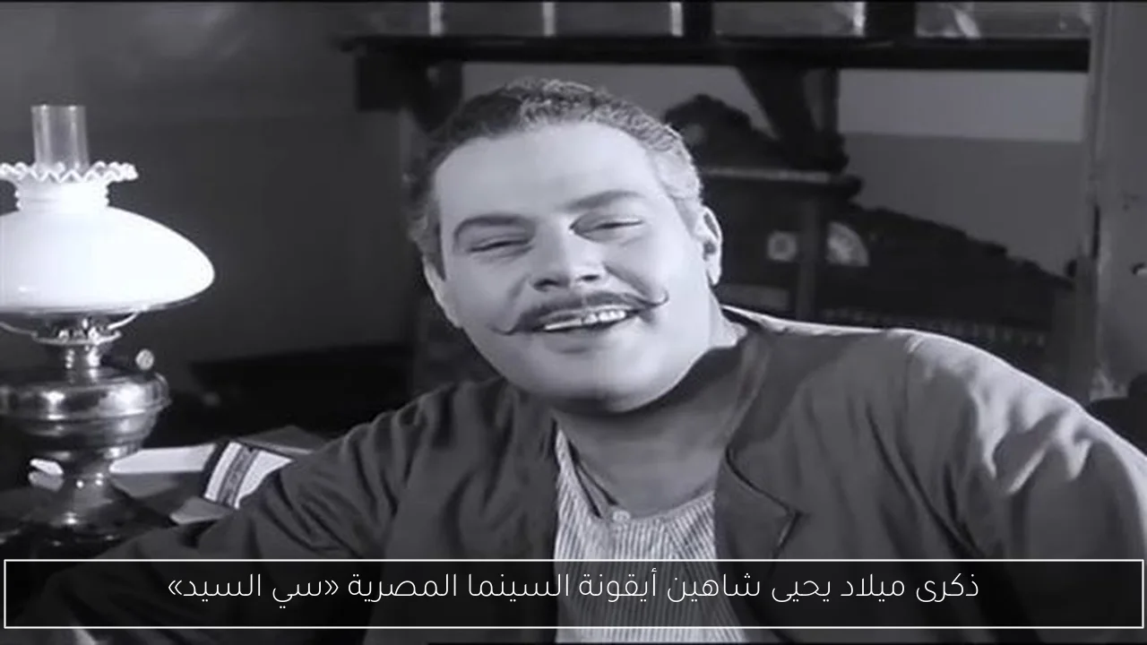 ذكرى ميلاد يحيى شاهين أيقونة السينما المصرية «سي السيد»