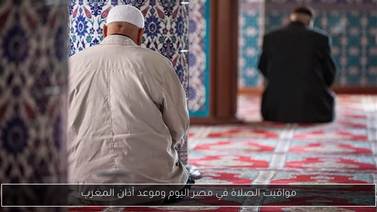 مواقيت الصلاة في مصر اليوم وموعد أذان المغرب
