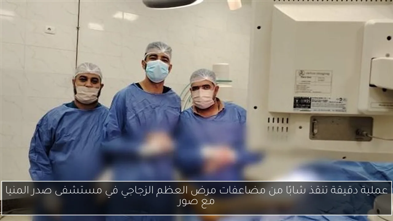 عملية دقيقة تنقذ شابًا من مضاعفات مرض العظم الزجاجي في مستشفى صدر المنيا مع صور