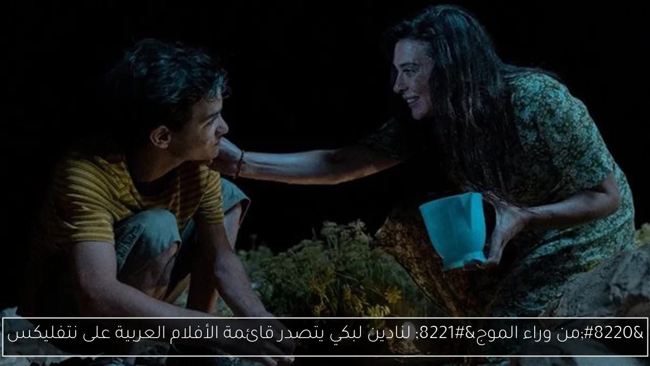 “من وراء الموج” لنادين لبكي يتصدر قائمة الأفلام العربية على نتفليكس