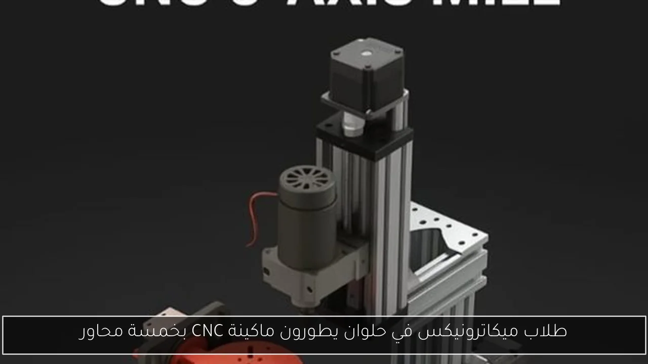 طلاب ميكاترونيكس في حلوان يطورون ماكينة CNC بخمسة محاور