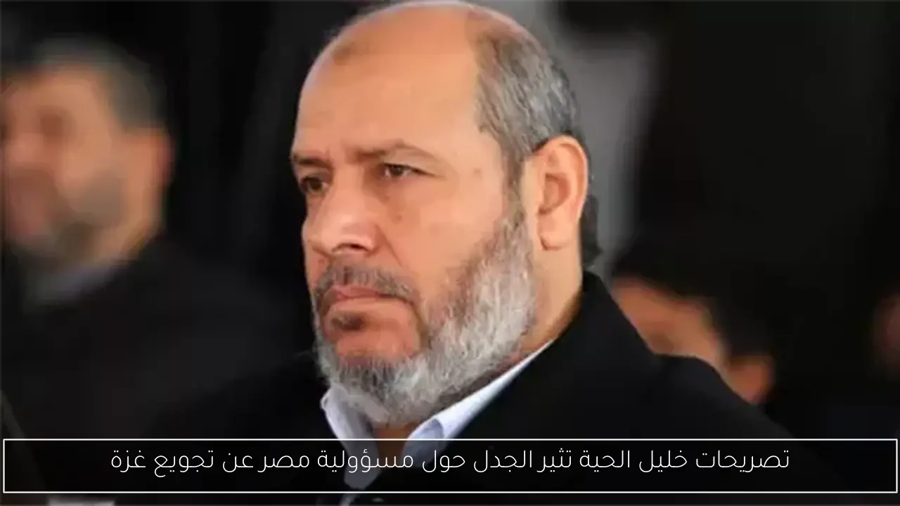 تصريحات خليل الحية تثير الجدل حول مسؤولية مصر عن تجويع غزة