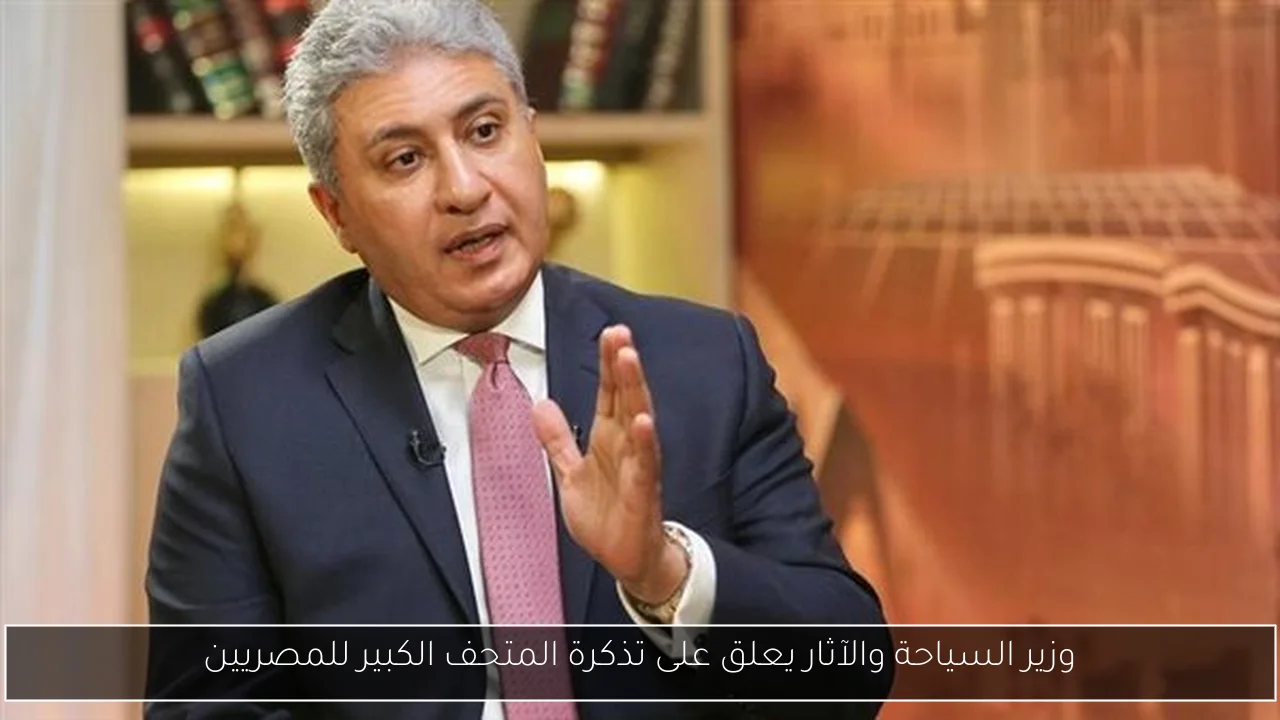وزير السياحة والآثار يعلق على تذكرة المتحف الكبير للمصريين