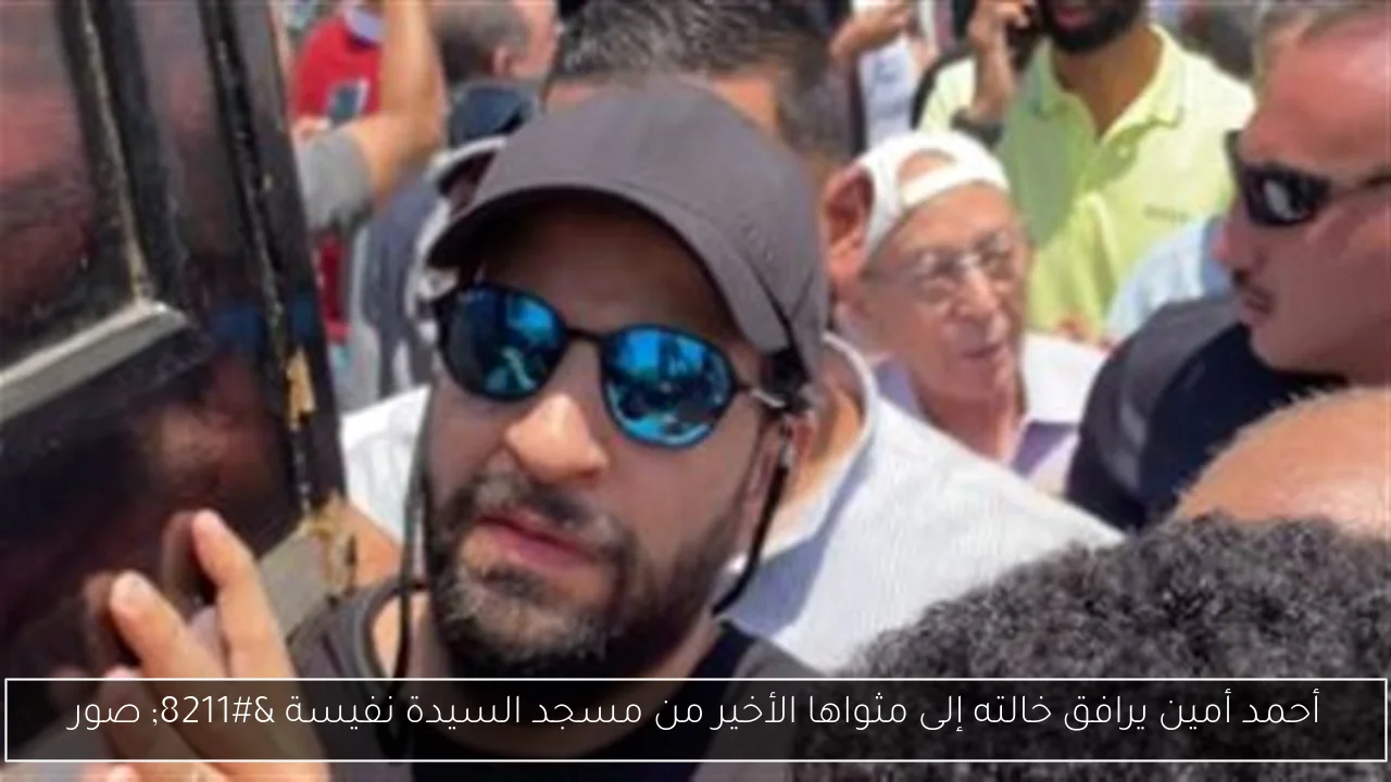 أحمد أمين يرافق خالته إلى مثواها الأخير من مسجد السيدة نفيسة – صور