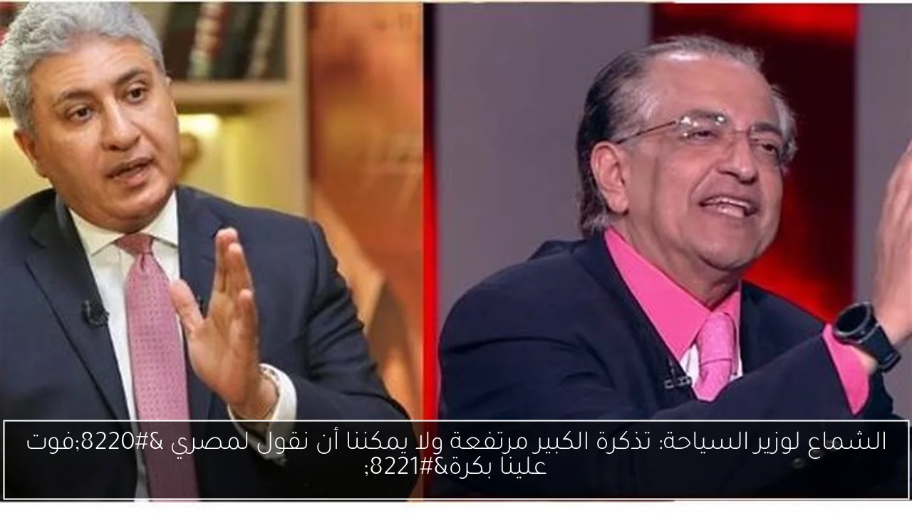 الشماع لوزير السياحة: تذكرة الكبير مرتفعة ولا يمكننا أن نقول لمصري “فوت علينا بكرة”